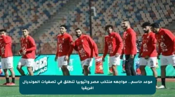 موعد حاسم.. مواجهة منتخب مصر وإثيوبيا تنطلق في تصفيات المونديال إفريقيا